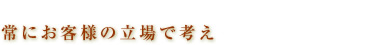 常にお客様の立場で考え