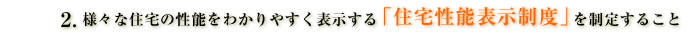 様々な住宅の性能をわかりやすく表示する「住宅性能表示制度」を制定すること