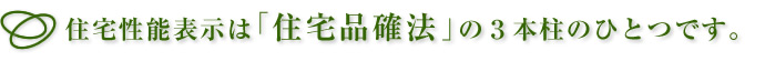 住宅性能表示は｢住宅品確法｣の３本柱のひとつです。