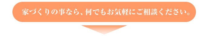 家づくりの事なら、何でもお気軽にご相談ください。